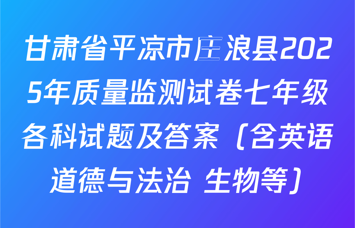 甘肃省平凉市庄浪县2025年质量监测试卷七年级各科试题及答案（含英语 道德与法治 生物等）