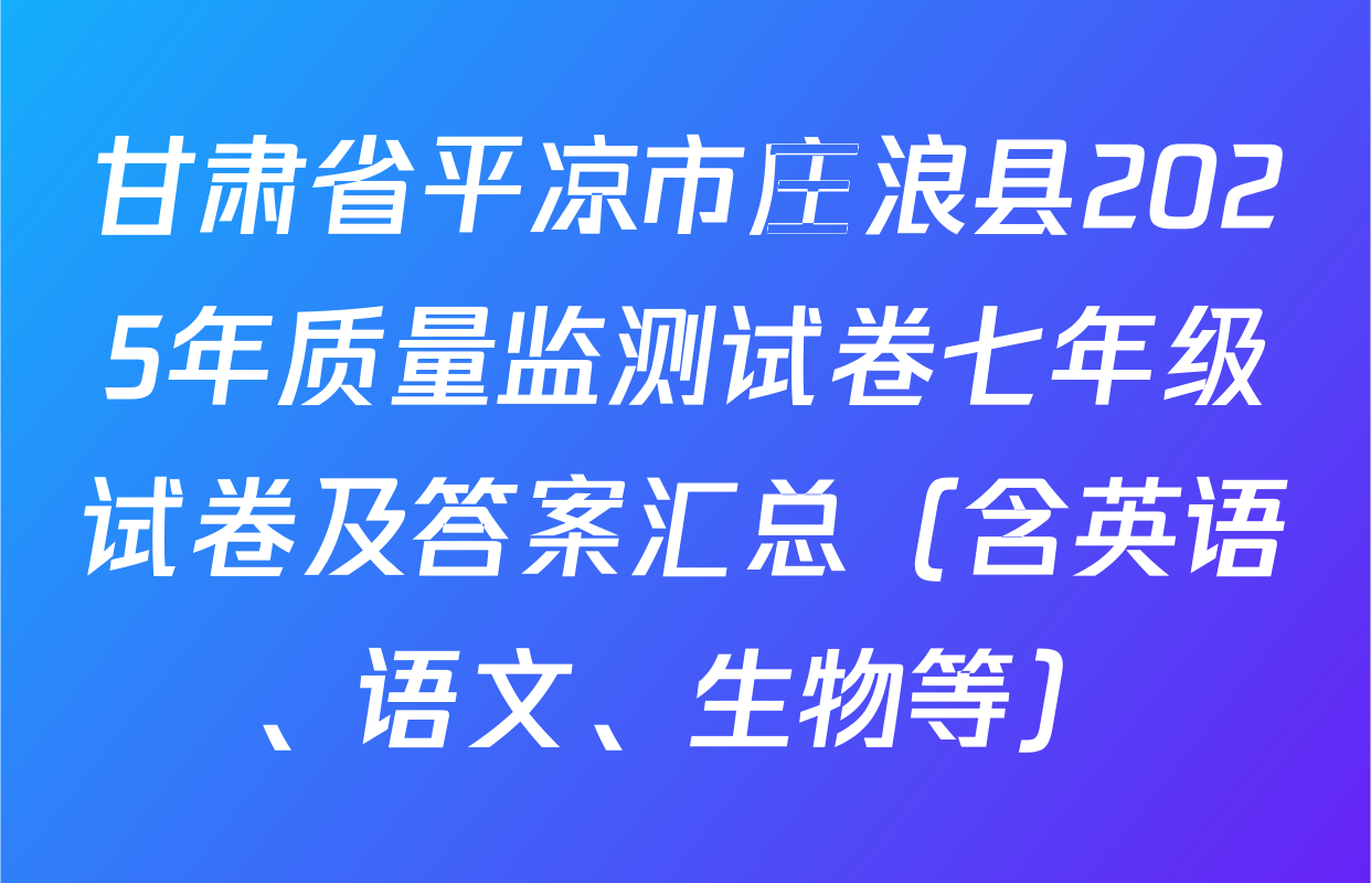 甘肃省平凉市庄浪县2025年质量监测试卷七年级试卷及答案汇总（含英语、语文、生物等）