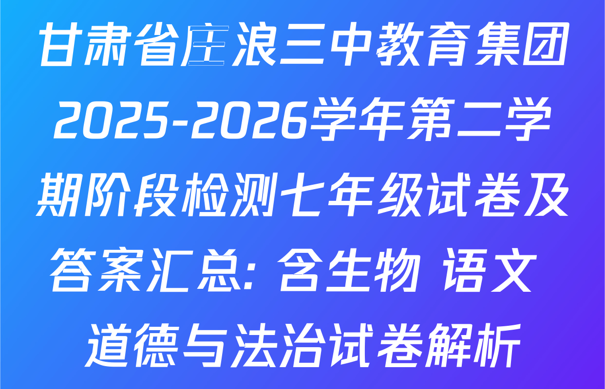 甘肃省庄浪三中教育集团2025-2026学年第二学期阶段检测七年级试卷及答案汇总: 含生物 语文 道德与法治试卷解析
