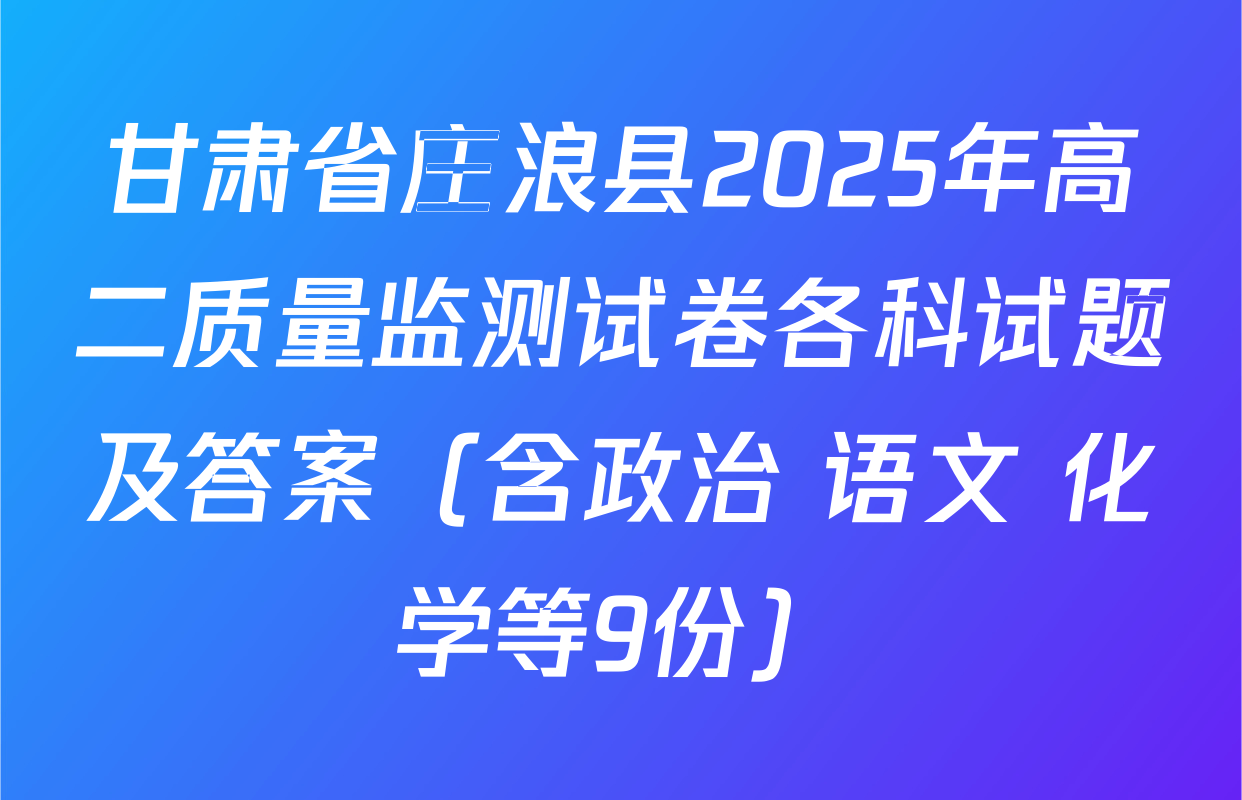 甘肃省庄浪县2025年高二质量监测试卷各科试题及答案（含政治 语文 化学等9份）