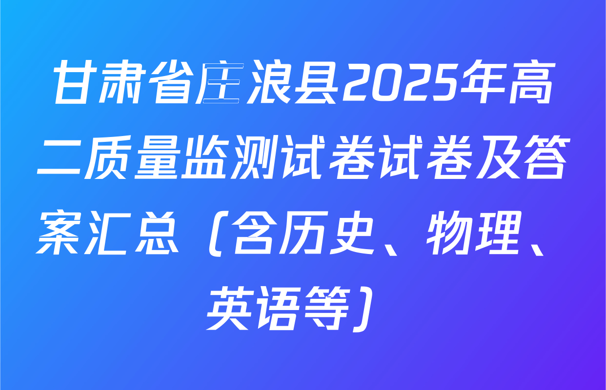 甘肃省庄浪县2025年高二质量监测试卷试卷及答案汇总（含历史、物理、英语等）