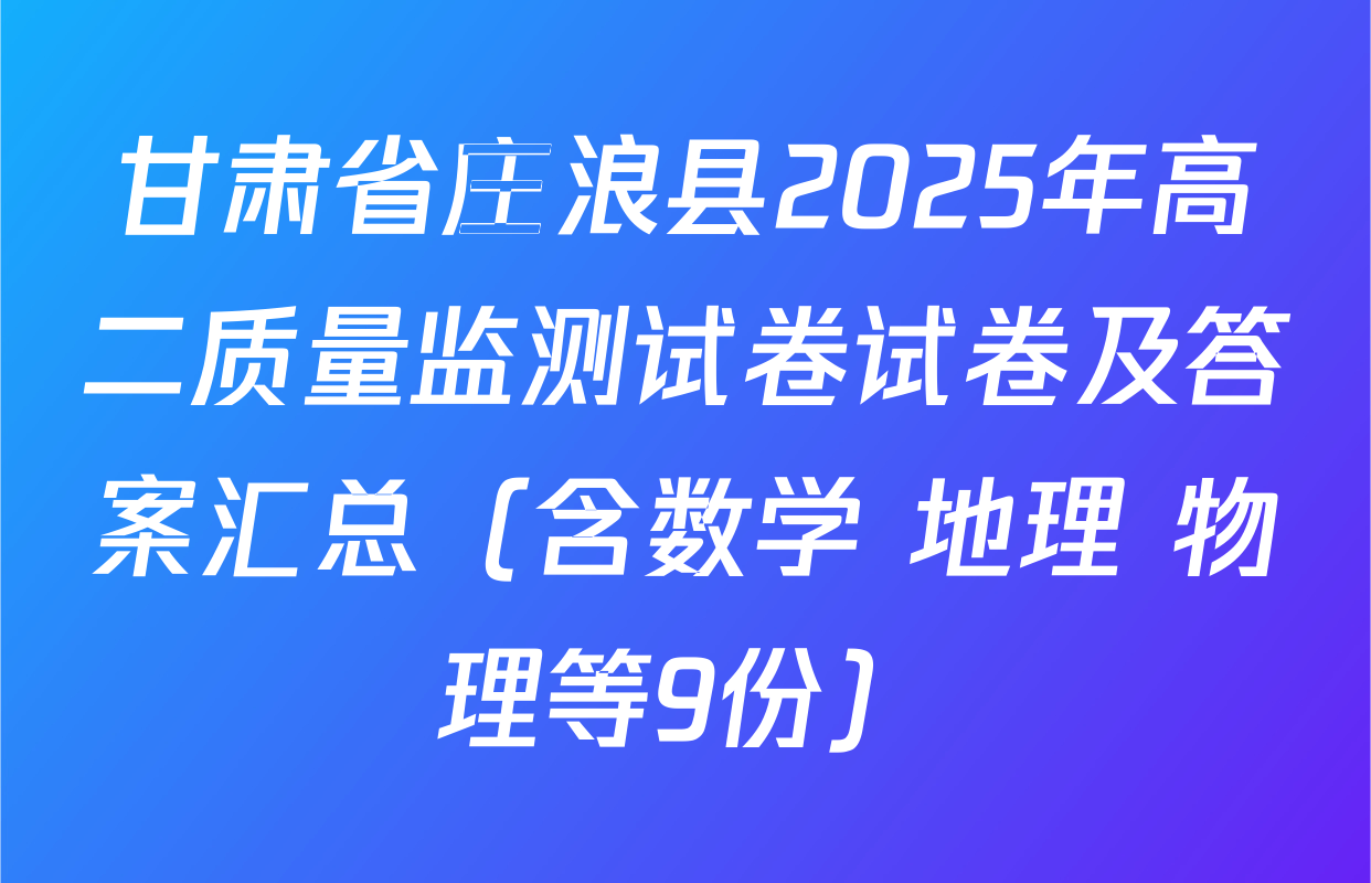 甘肃省庄浪县2025年高二质量监测试卷试卷及答案汇总（含数学 地理 物理等9份）