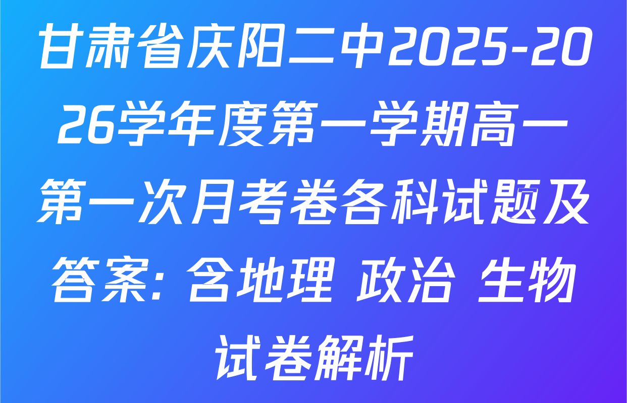甘肃省庆阳二中2025-2026学年度第一学期高一第一次月考卷各科试题及答案: 含地理 政治 生物试卷解析
