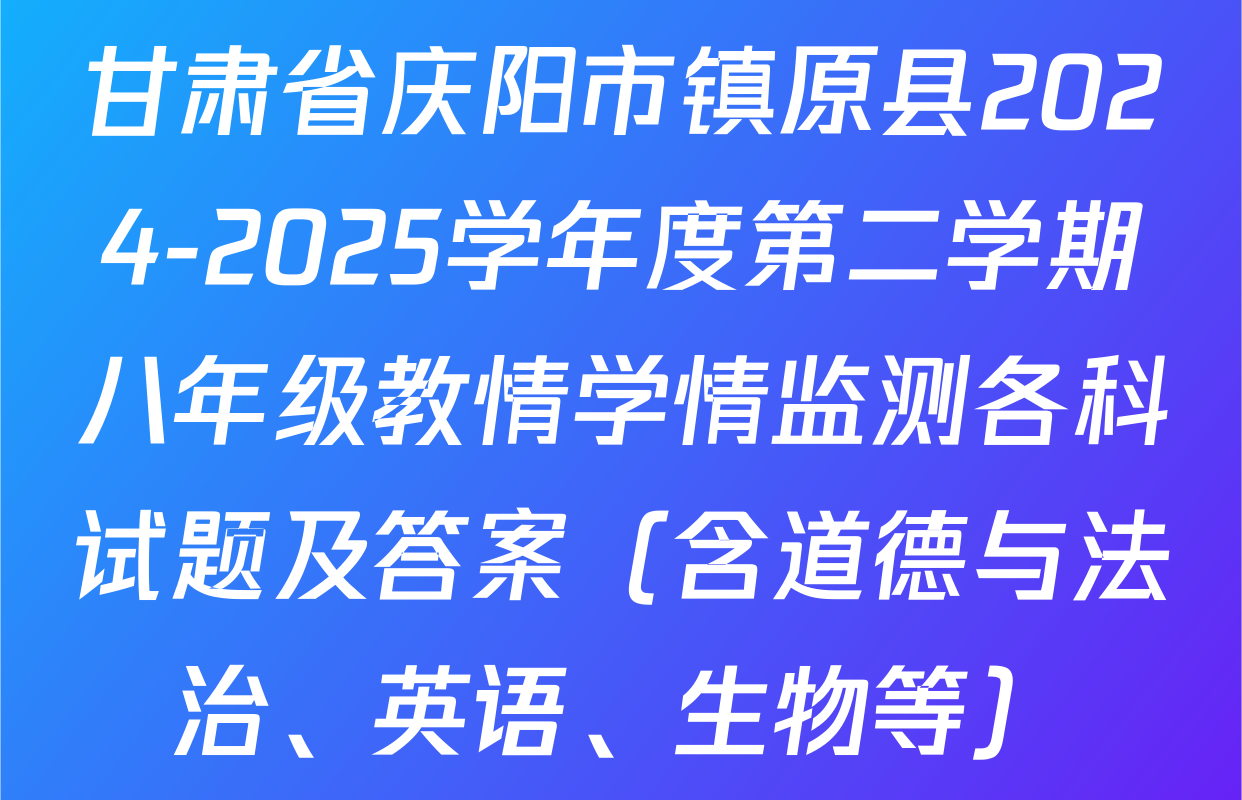 甘肃省庆阳市镇原县2024-2025学年度第二学期八年级教情学情监测各科试题及答案（含道德与法治、英语、生物等）