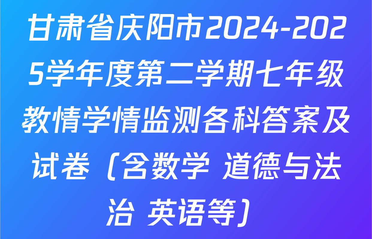 甘肃省庆阳市2024-2025学年度第二学期七年级教情学情监测各科答案及试卷（含数学 道德与法治 英语等）