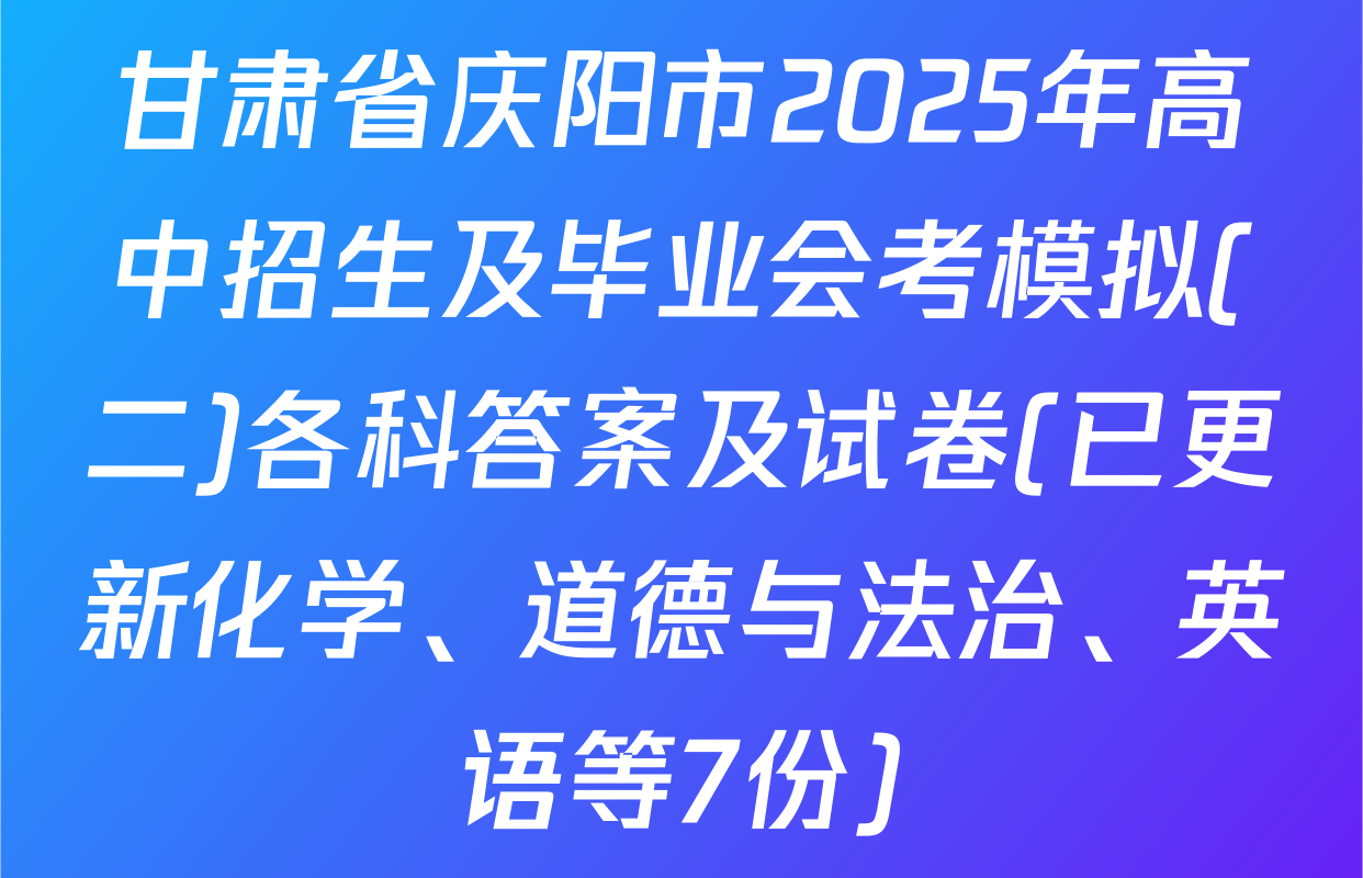 甘肃省庆阳市2025年高中招生及毕业会考模拟(二)各科答案及试卷(已更新化学、道德与法治、英语等7份)