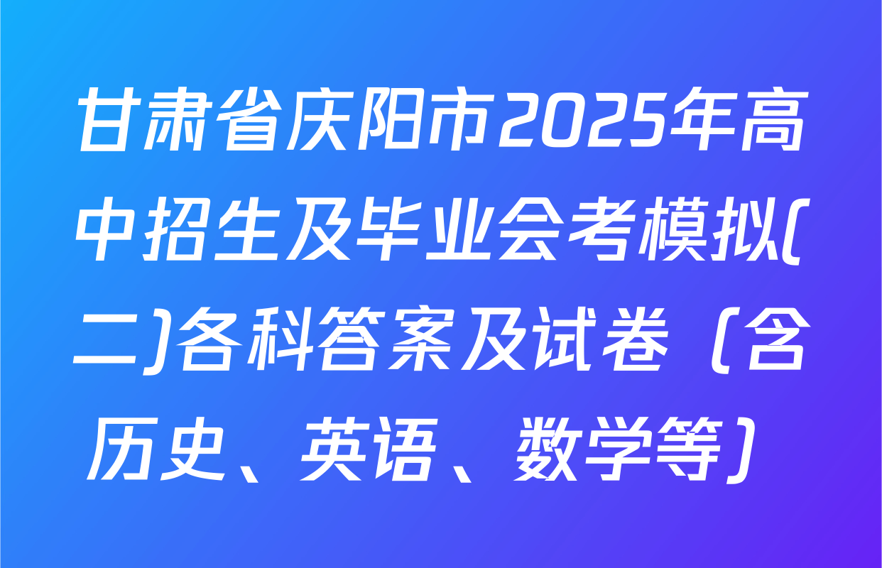 甘肃省庆阳市2025年高中招生及毕业会考模拟(二)各科答案及试卷（含历史、英语、数学等）
