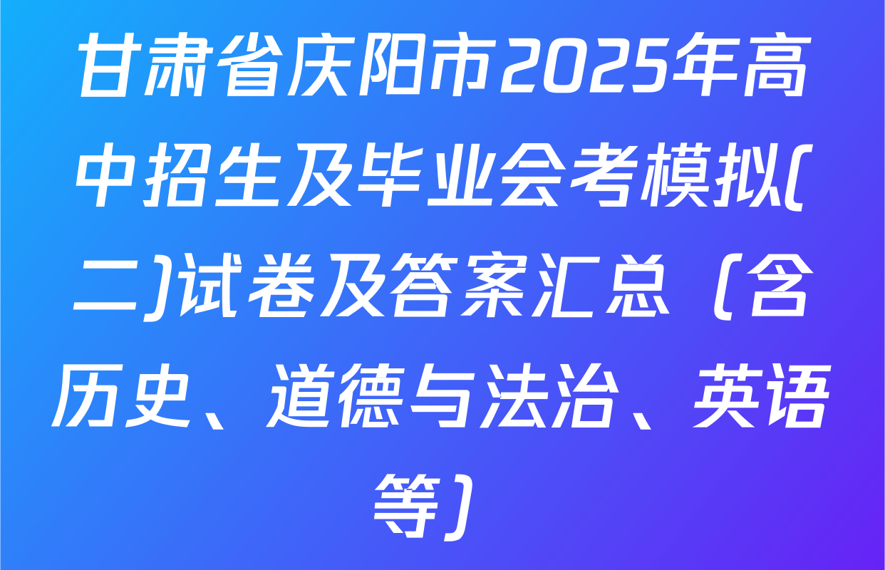 甘肃省庆阳市2025年高中招生及毕业会考模拟(二)试卷及答案汇总（含历史、道德与法治、英语等）