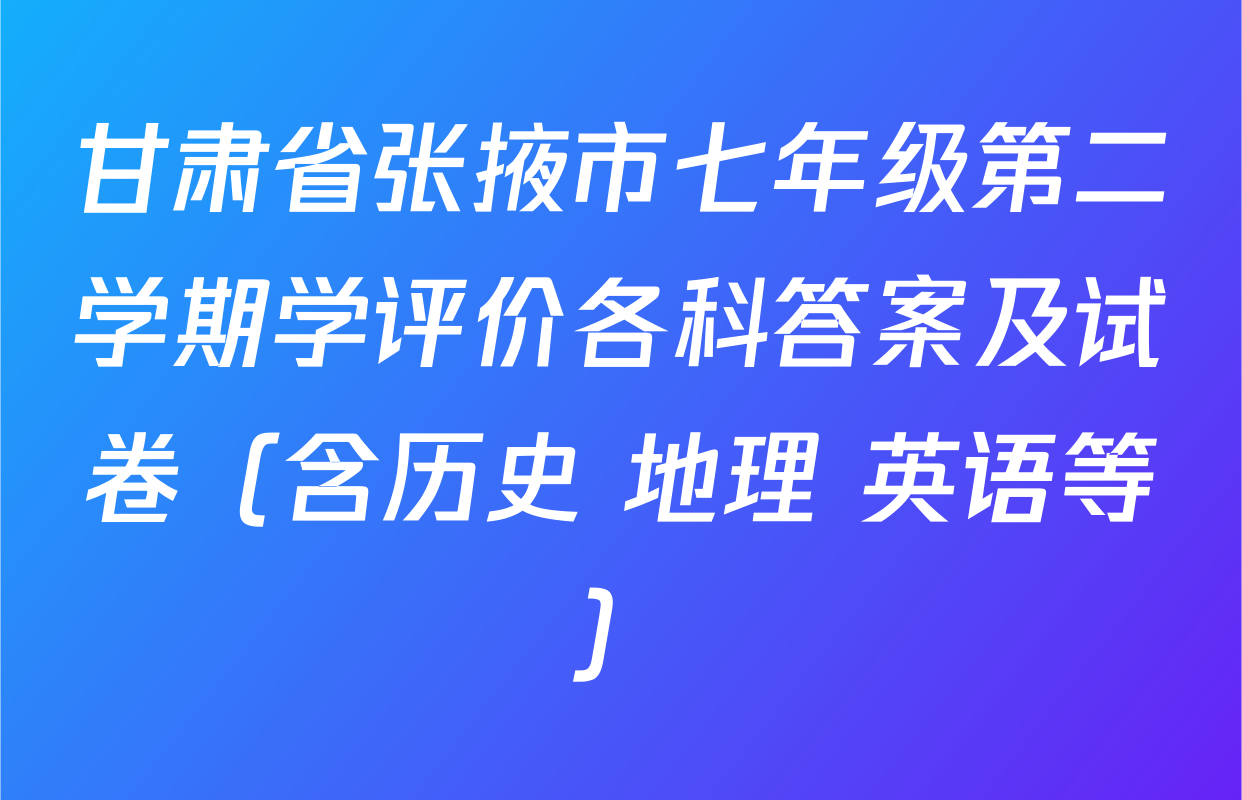 甘肃省张掖市七年级第二学期学评价各科答案及试卷（含历史 地理 英语等）
