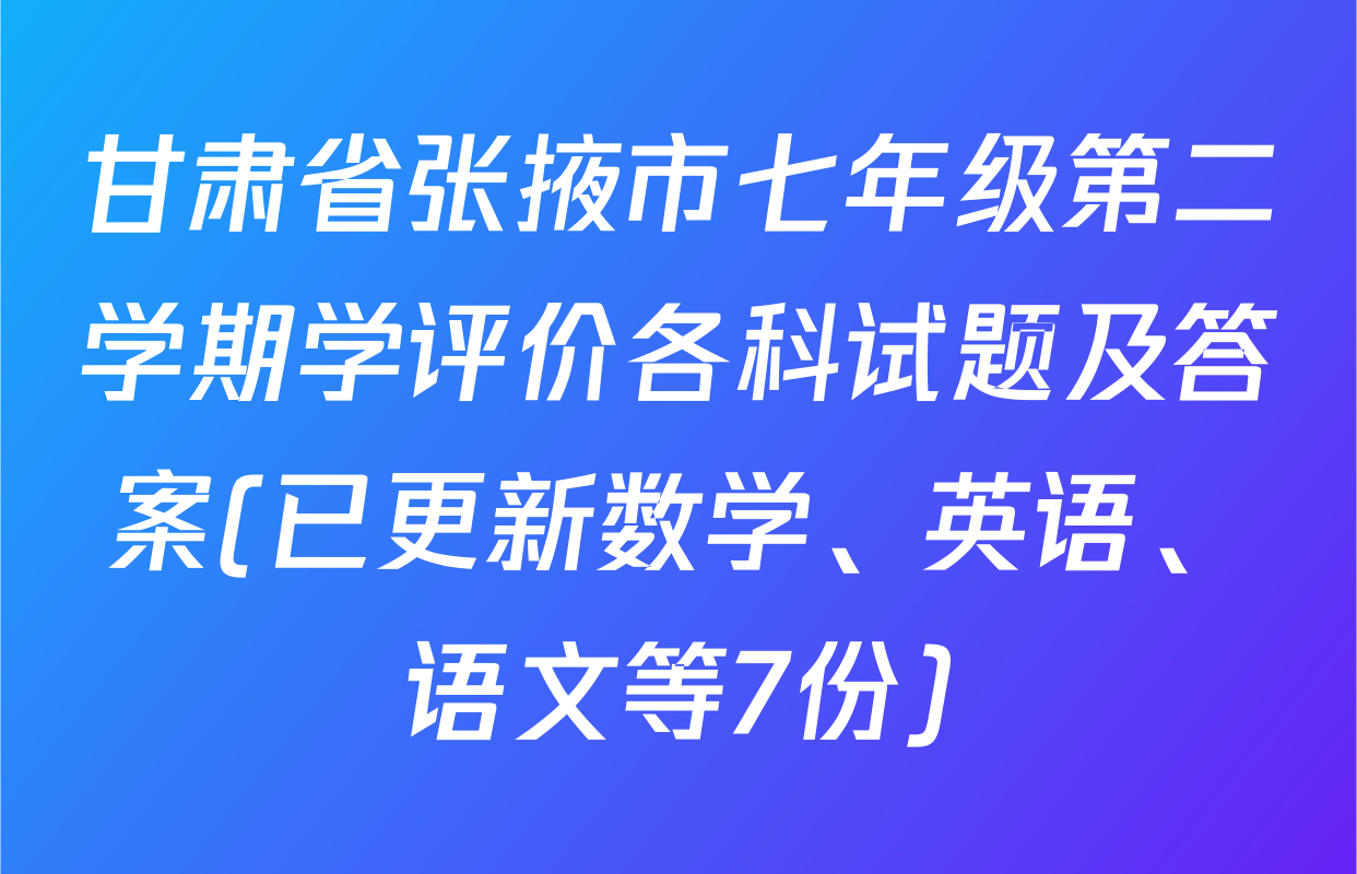 甘肃省张掖市七年级第二学期学评价各科试题及答案(已更新数学、英语、语文等7份)