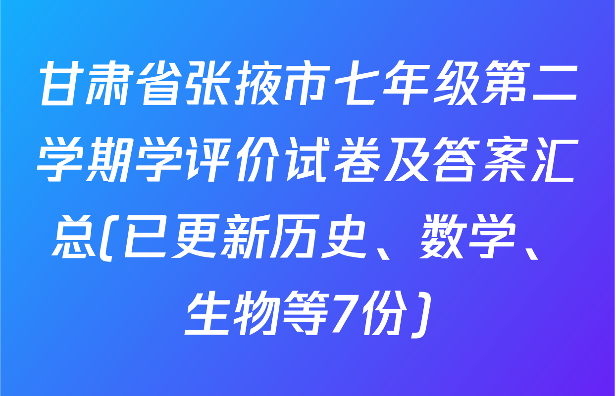 甘肃省张掖市七年级第二学期学评价试卷及答案汇总(已更新历史、数学、生物等7份)