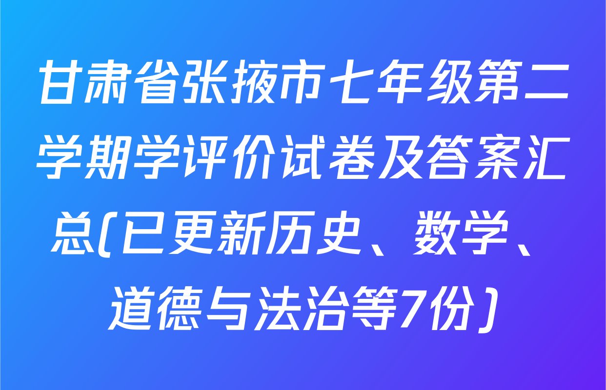 甘肃省张掖市七年级第二学期学评价试卷及答案汇总(已更新历史、数学、道德与法治等7份)