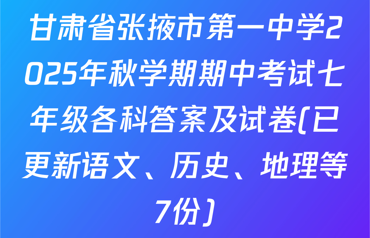 甘肃省张掖市第一中学2025年秋学期期中考试七年级各科答案及试卷(已更新语文、历史、地理等7份)