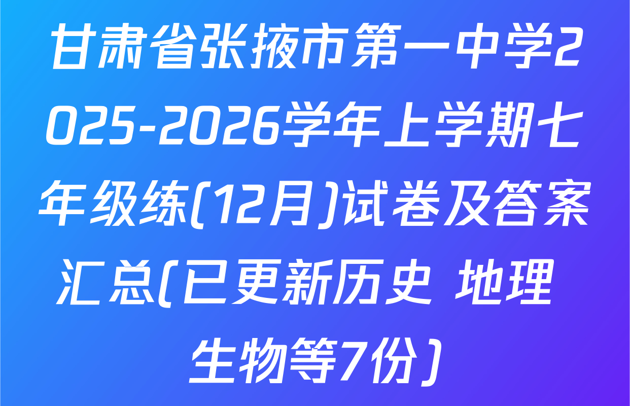 甘肃省张掖市第一中学2025-2026学年上学期七年级练(12月)试卷及答案汇总(已更新历史 地理 生物等7份)