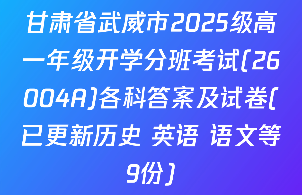 甘肃省武威市2025级高一年级开学分班考试(26004A)各科答案及试卷(已更新历史 英语 语文等9份)