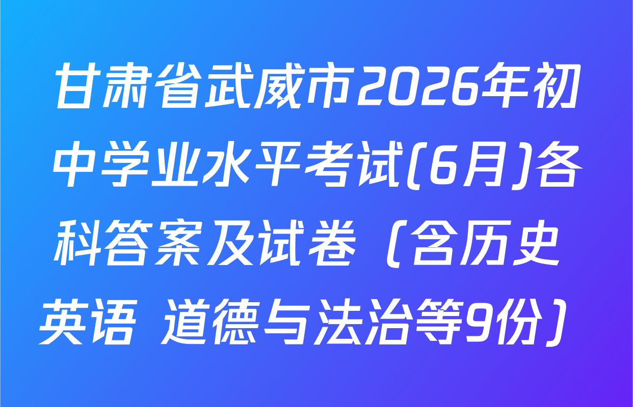 甘肃省武威市2026年初中学业水平考试(6月)各科答案及试卷（含历史 英语 道德与法治等9份）