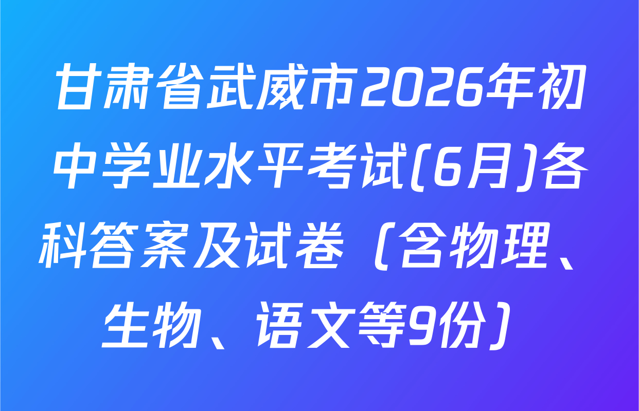 甘肃省武威市2026年初中学业水平考试(6月)各科答案及试卷（含物理、生物、语文等9份）