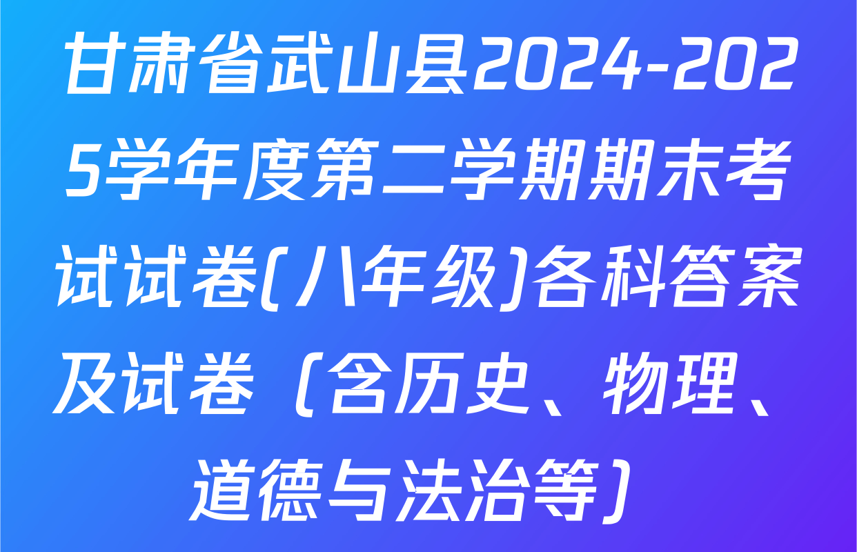 甘肃省武山县2024-2025学年度第二学期期末考试试卷(八年级)各科答案及试卷（含历史、物理、道德与法治等）