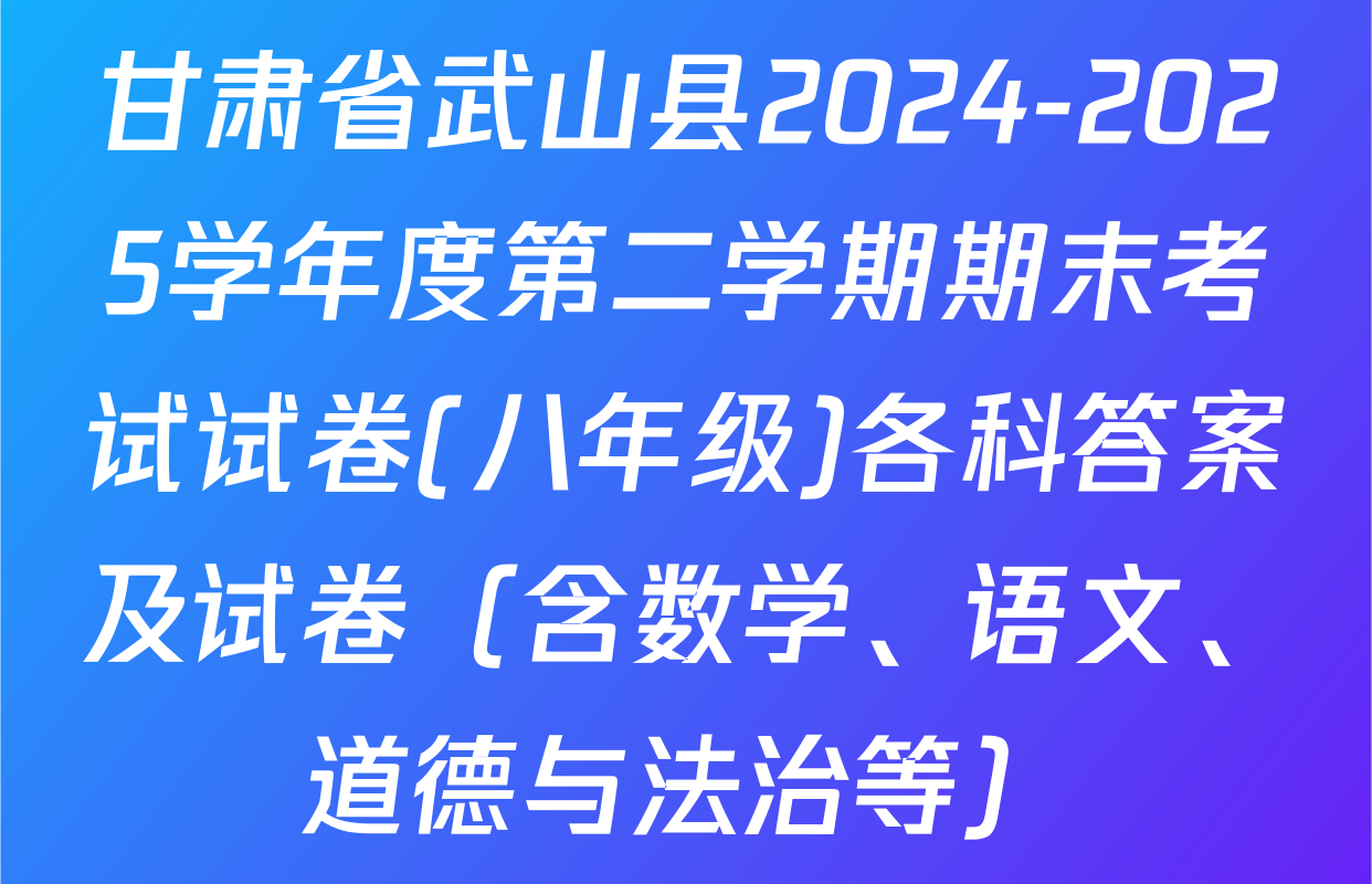 甘肃省武山县2024-2025学年度第二学期期末考试试卷(八年级)各科答案及试卷（含数学、语文、道德与法治等）