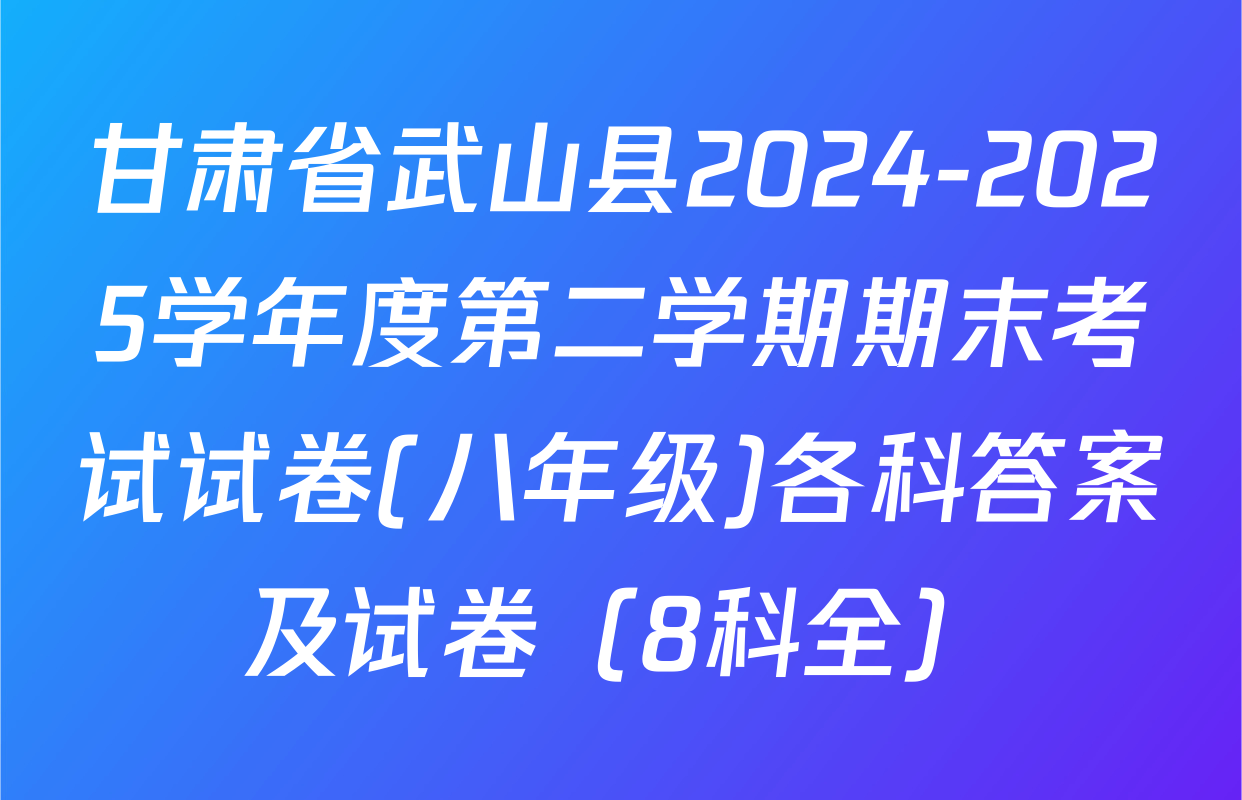 甘肃省武山县2024-2025学年度第二学期期末考试试卷(八年级)各科答案及试卷（8科全）