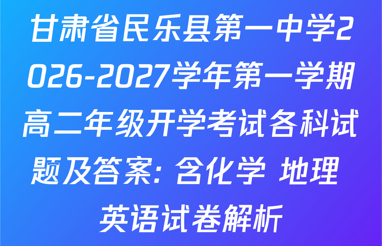 甘肃省民乐县第一中学2026-2027学年第一学期高二年级开学考试各科试题及答案: 含化学 地理 英语试卷解析