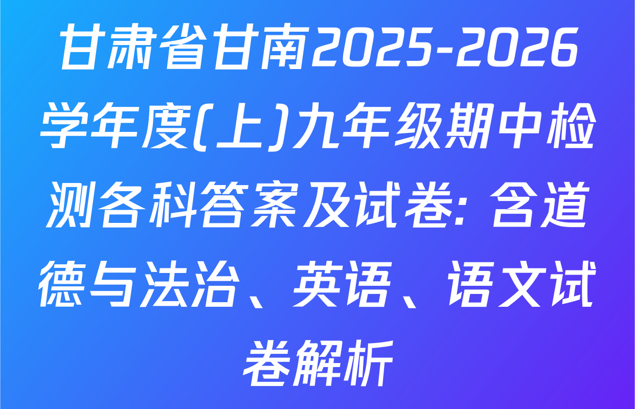 甘肃省甘南2025-2026学年度(上)九年级期中检测各科答案及试卷: 含道德与法治、英语、语文试卷解析