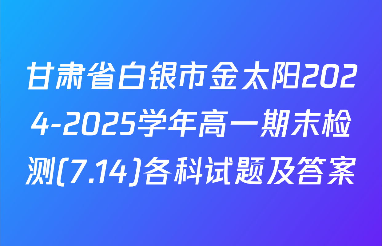 甘肃省白银市金太阳2024-2025学年高一期末检测(7.14)各科试题及答案