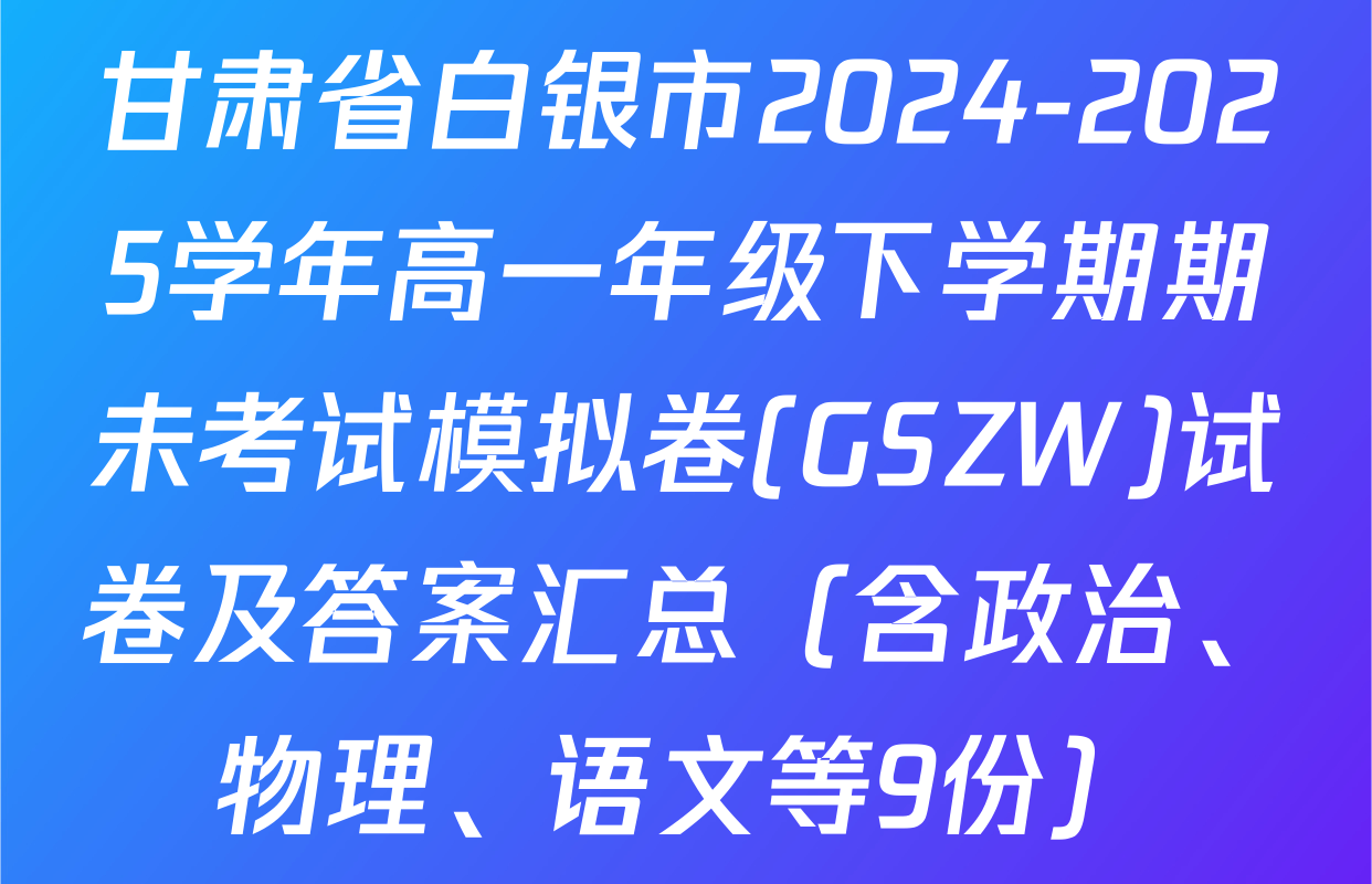 甘肃省白银市2024-2025学年高一年级下学期期未考试模拟卷(GSZW)试卷及答案汇总（含政治、物理、语文等9份）