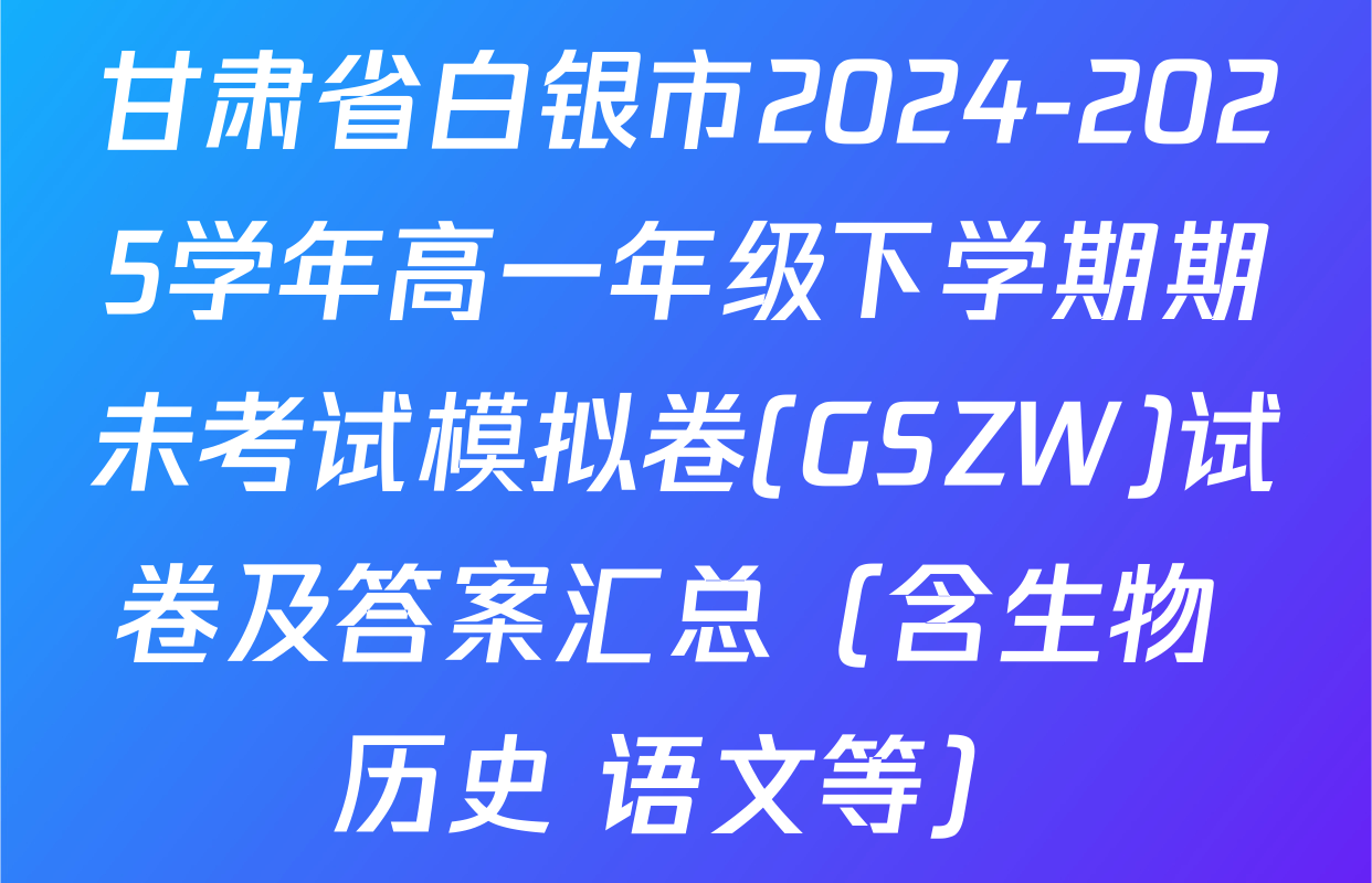 甘肃省白银市2024-2025学年高一年级下学期期未考试模拟卷(GSZW)试卷及答案汇总（含生物 历史 语文等）