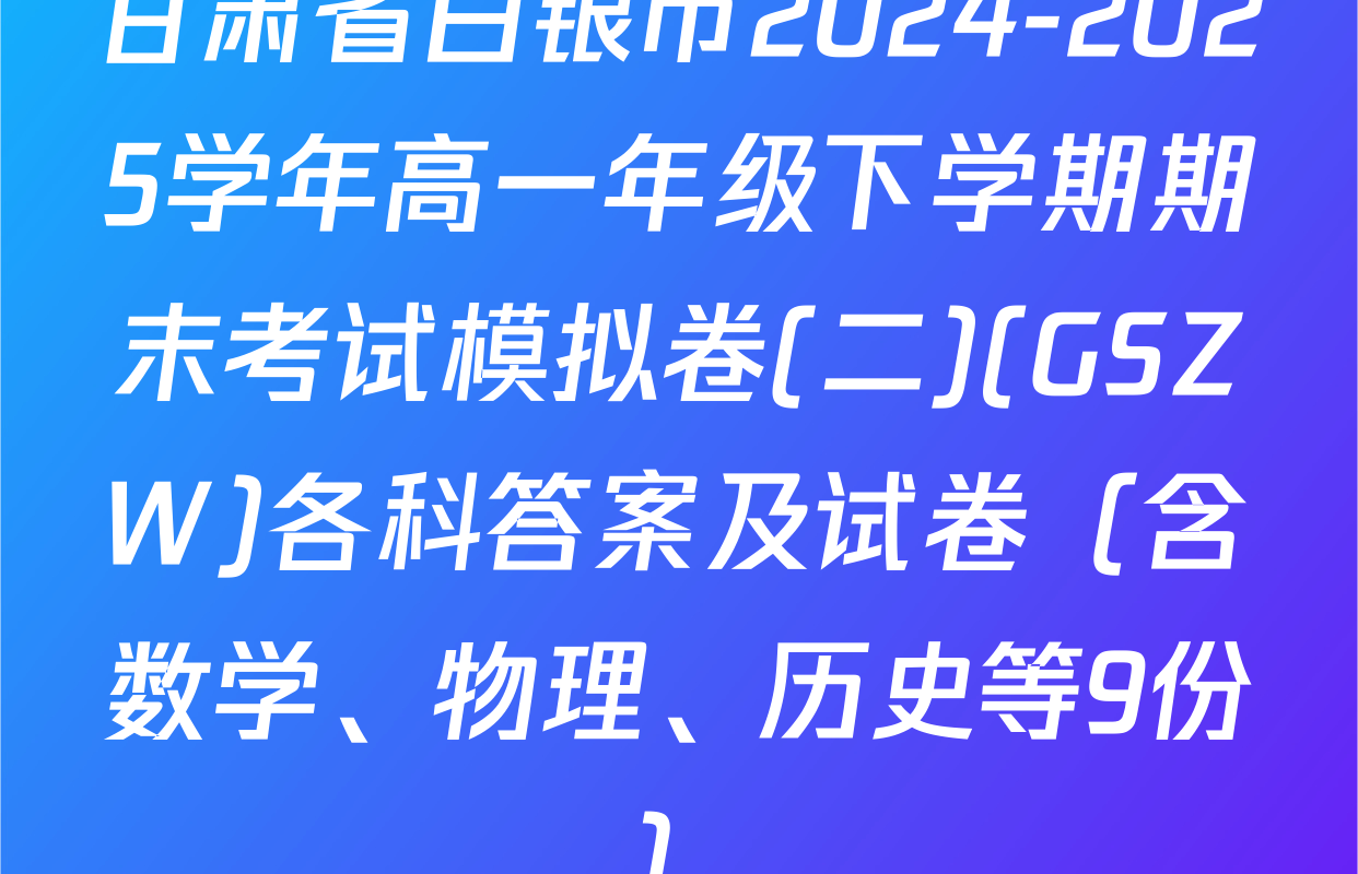 甘肃省白银市2024-2025学年高一年级下学期期末考试模拟卷(二)(GSZW)各科答案及试卷（含数学、物理、历史等9份）