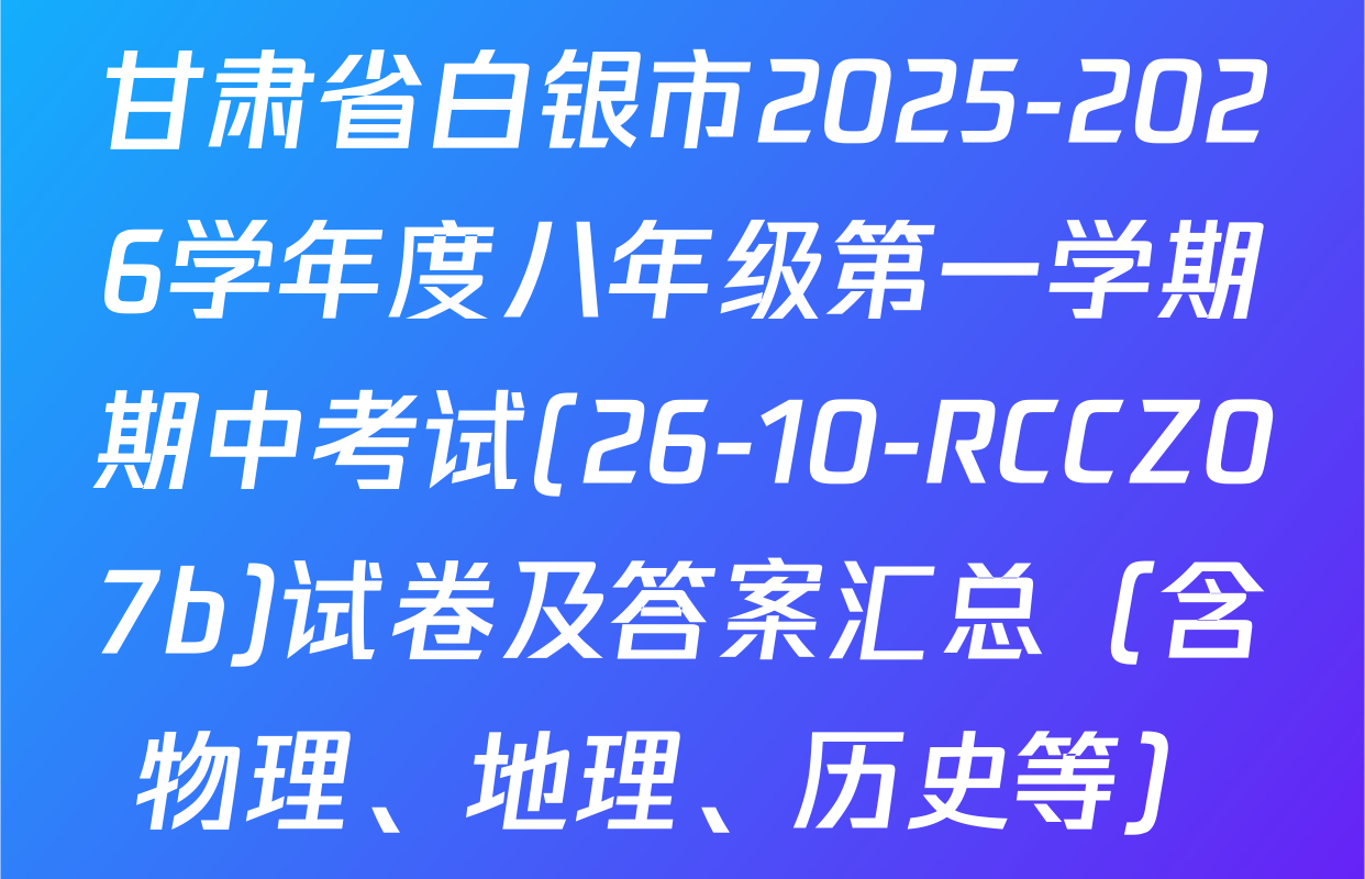 甘肃省白银市2025-2026学年度八年级第一学期期中考试(26-10-RCCZ07b)试卷及答案汇总（含物理、地理、历史等）
