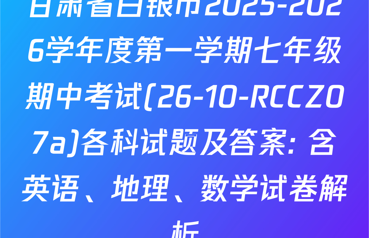 甘肃省白银市2025-2026学年度第一学期七年级期中考试(26-10-RCCZ07a)各科试题及答案: 含英语、地理、数学试卷解析