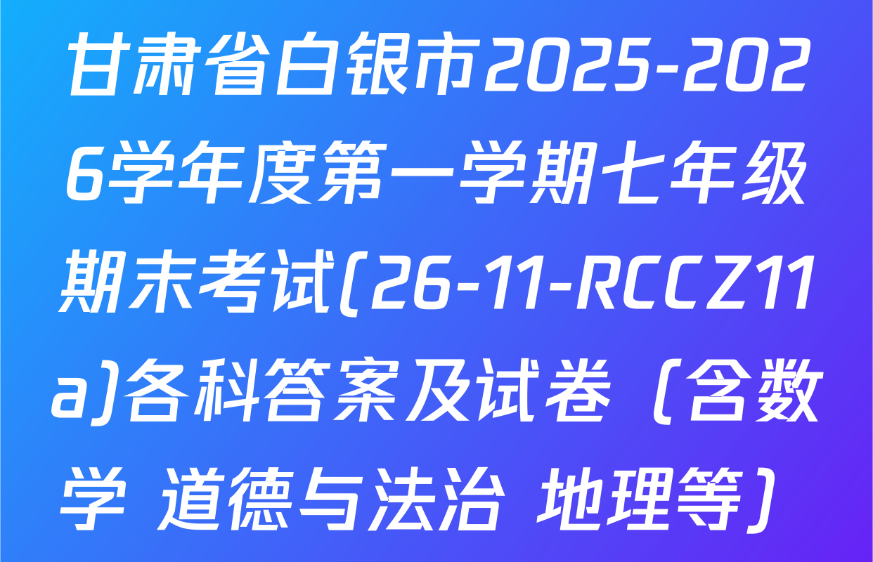 甘肃省白银市2025-2026学年度第一学期七年级期末考试(26-11-RCCZ11a)各科答案及试卷（含数学 道德与法治 地理等）