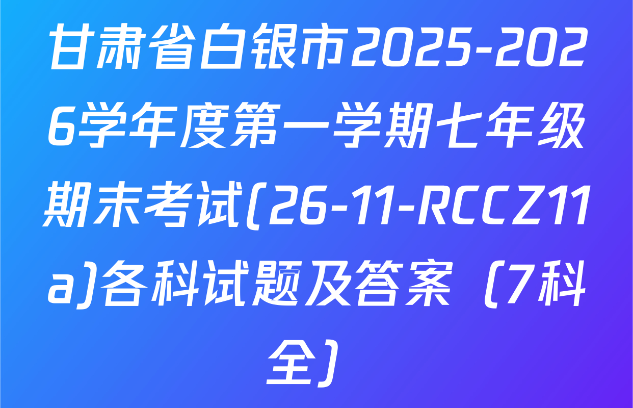 甘肃省白银市2025-2026学年度第一学期七年级期末考试(26-11-RCCZ11a)各科试题及答案（7科全）