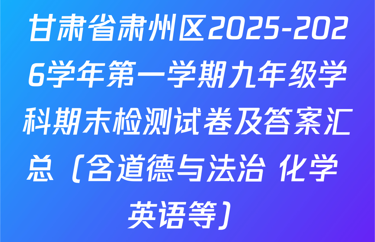 甘肃省肃州区2025-2026学年第一学期九年级学科期末检测试卷及答案汇总（含道德与法治 化学 英语等）