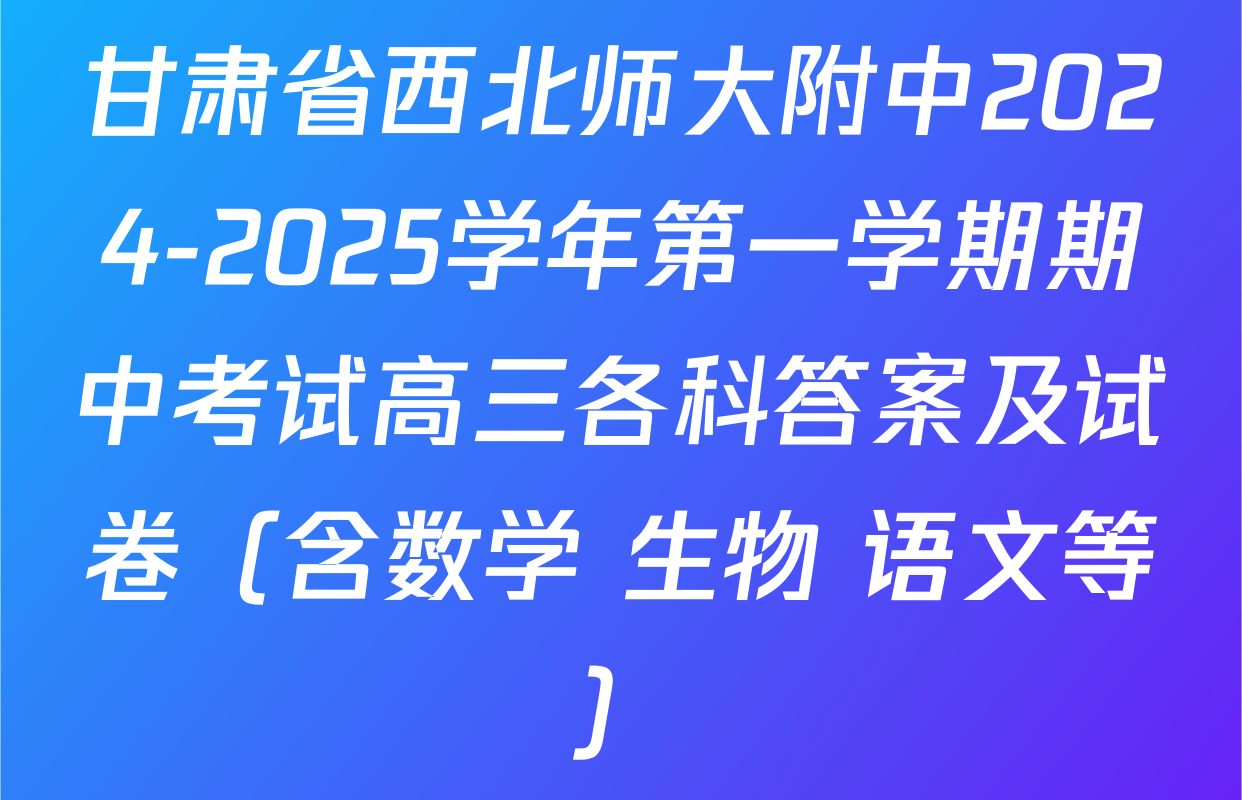 甘肃省西北师大附中2024-2025学年第一学期期中考试高三各科答案及试卷（含数学 生物 语文等）