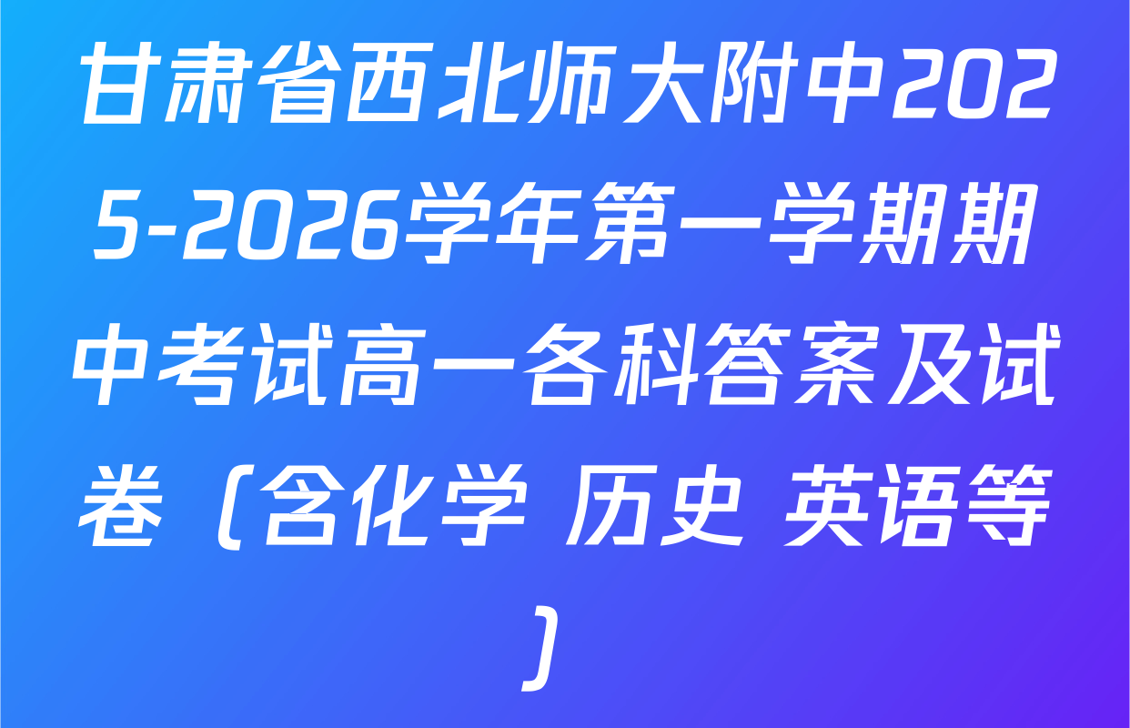 甘肃省西北师大附中2025-2026学年第一学期期中考试高一各科答案及试卷（含化学 历史 英语等）