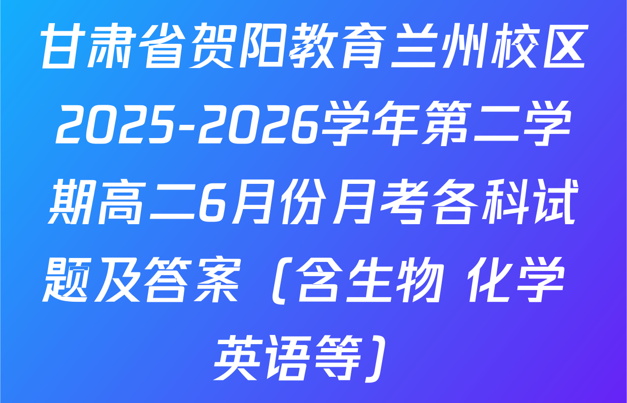 甘肃省贺阳教育兰州校区2025-2026学年第二学期高二6月份月考各科试题及答案（含生物 化学 英语等）