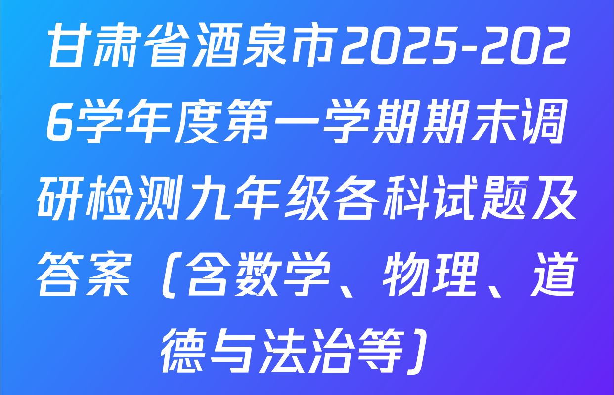 甘肃省酒泉市2025-2026学年度第一学期期末调研检测九年级各科试题及答案（含数学、物理、道德与法治等）