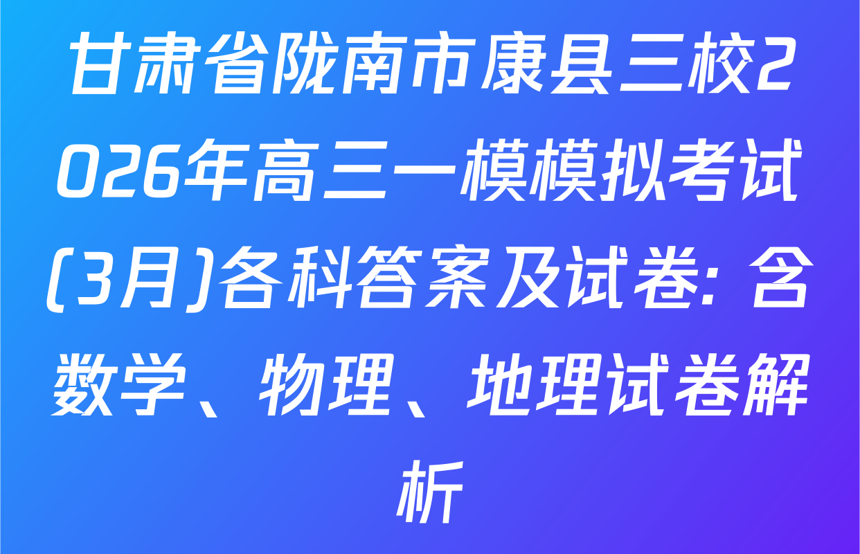 甘肃省陇南市康县三校2026年高三一模模拟考试(3月)各科答案及试卷: 含数学、物理、地理试卷解析