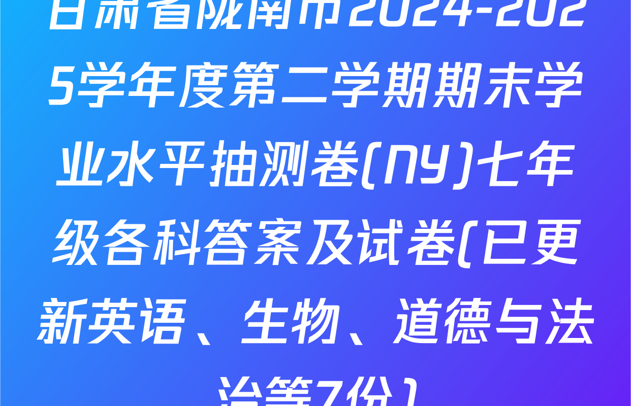 甘肃省陇南市2024-2025学年度第二学期期末学业水平抽测卷(NY)七年级各科答案及试卷(已更新英语、生物、道德与法治等7份)