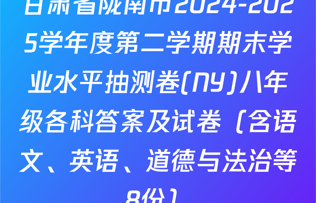 甘肃省陇南市2024-2025学年度第二学期期末学业水平抽测卷(NY)八年级各科答案及试卷（含语文、英语、道德与法治等8份）