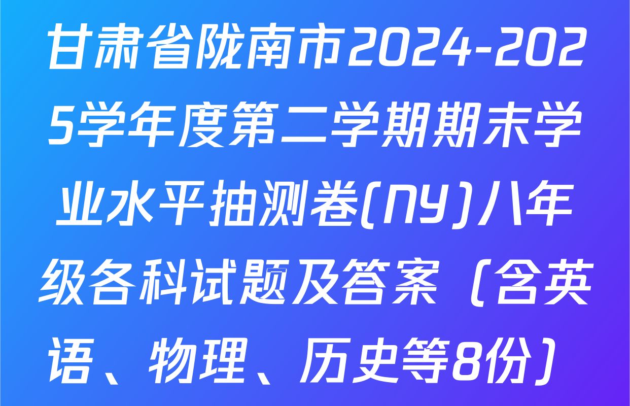 甘肃省陇南市2024-2025学年度第二学期期末学业水平抽测卷(NY)八年级各科试题及答案（含英语、物理、历史等8份）
