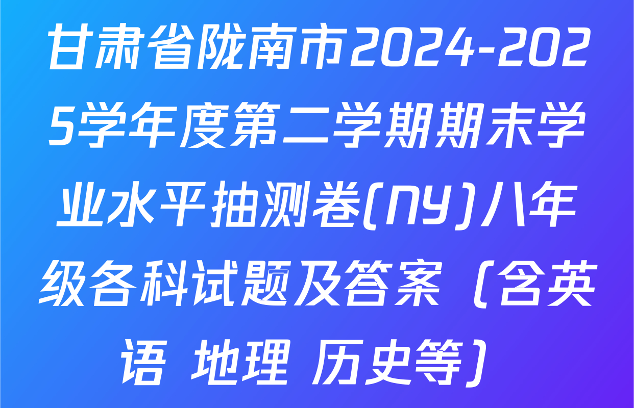 甘肃省陇南市2024-2025学年度第二学期期末学业水平抽测卷(NY)八年级各科试题及答案（含英语 地理 历史等）