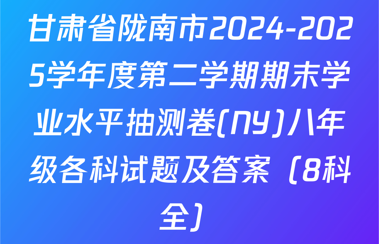 甘肃省陇南市2024-2025学年度第二学期期末学业水平抽测卷(NY)八年级各科试题及答案（8科全）