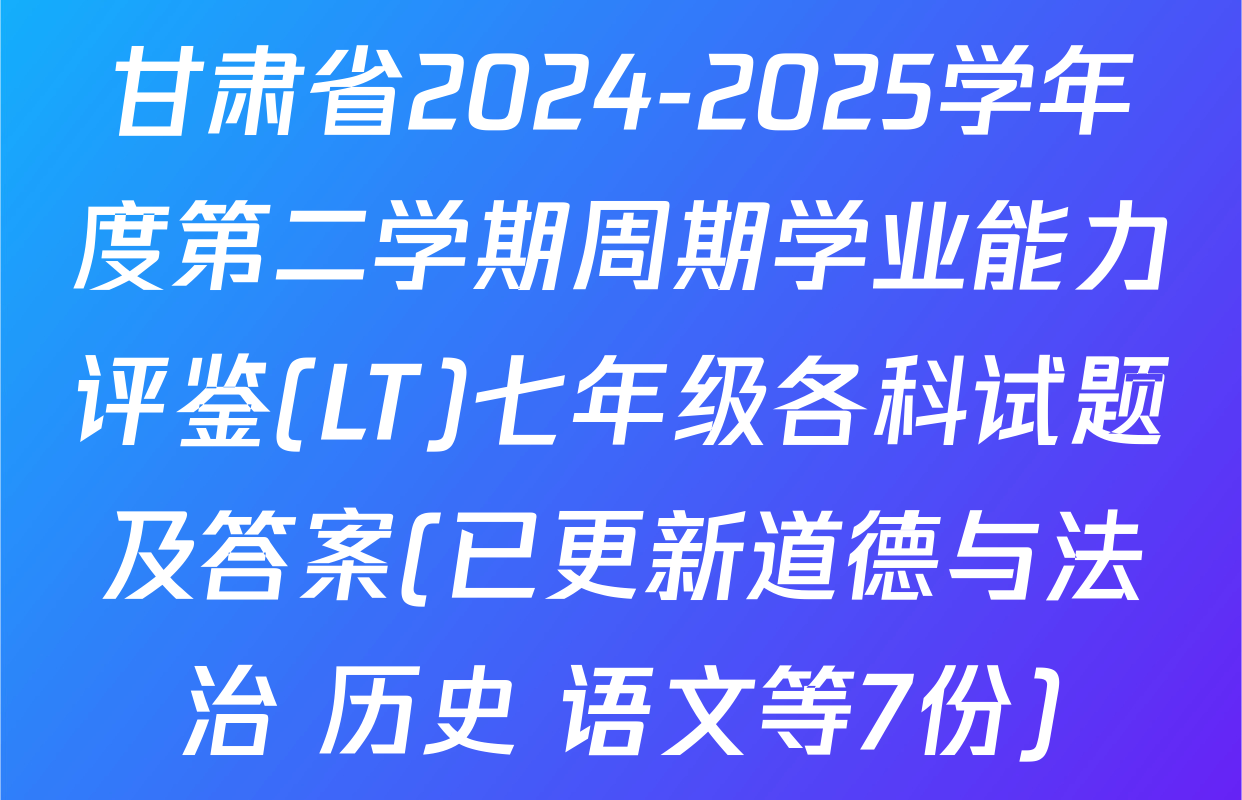 甘肃省2024-2025学年度第二学期周期学业能力评鉴(LT)七年级各科试题及答案(已更新道德与法治 历史 语文等7份)