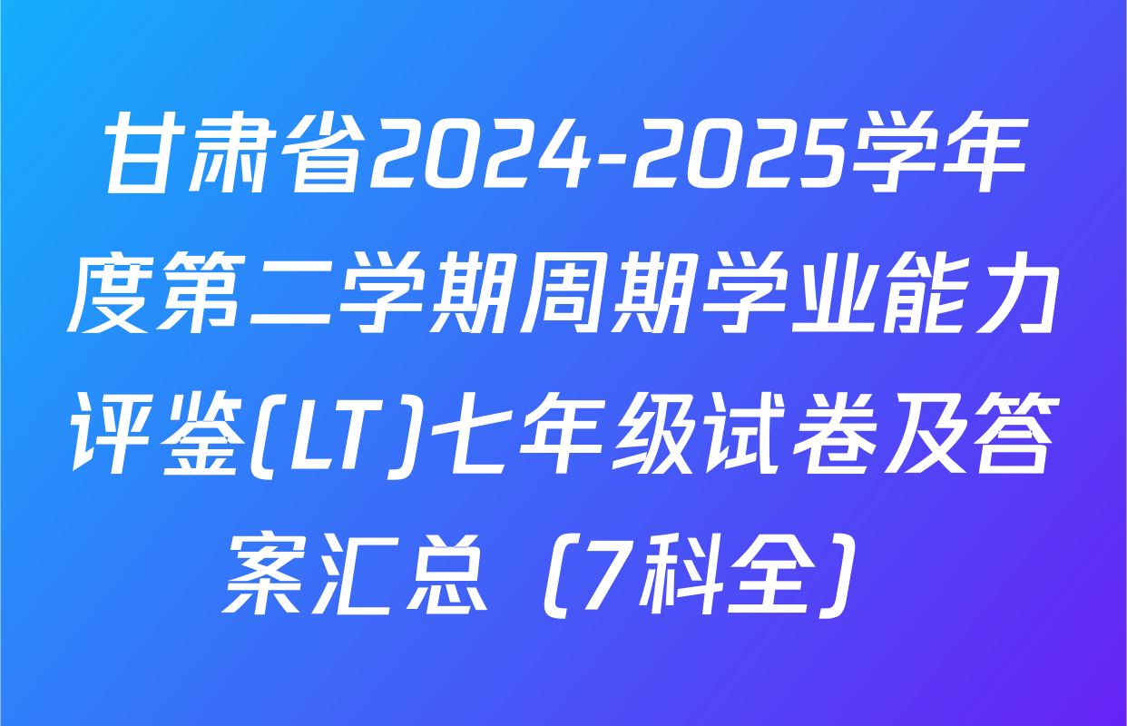 甘肃省2024-2025学年度第二学期周期学业能力评鉴(LT)七年级试卷及答案汇总（7科全）