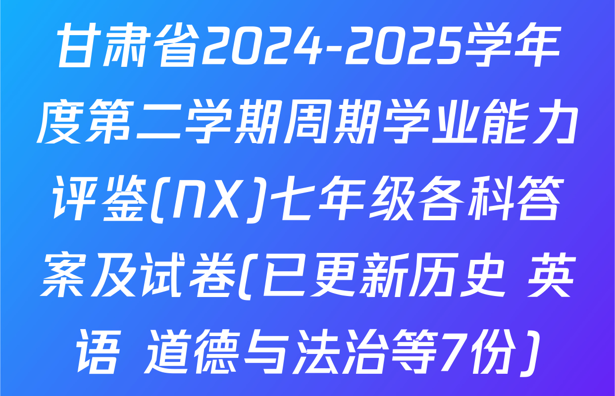甘肃省2024-2025学年度第二学期周期学业能力评鉴(NX)七年级各科答案及试卷(已更新历史 英语 道德与法治等7份)