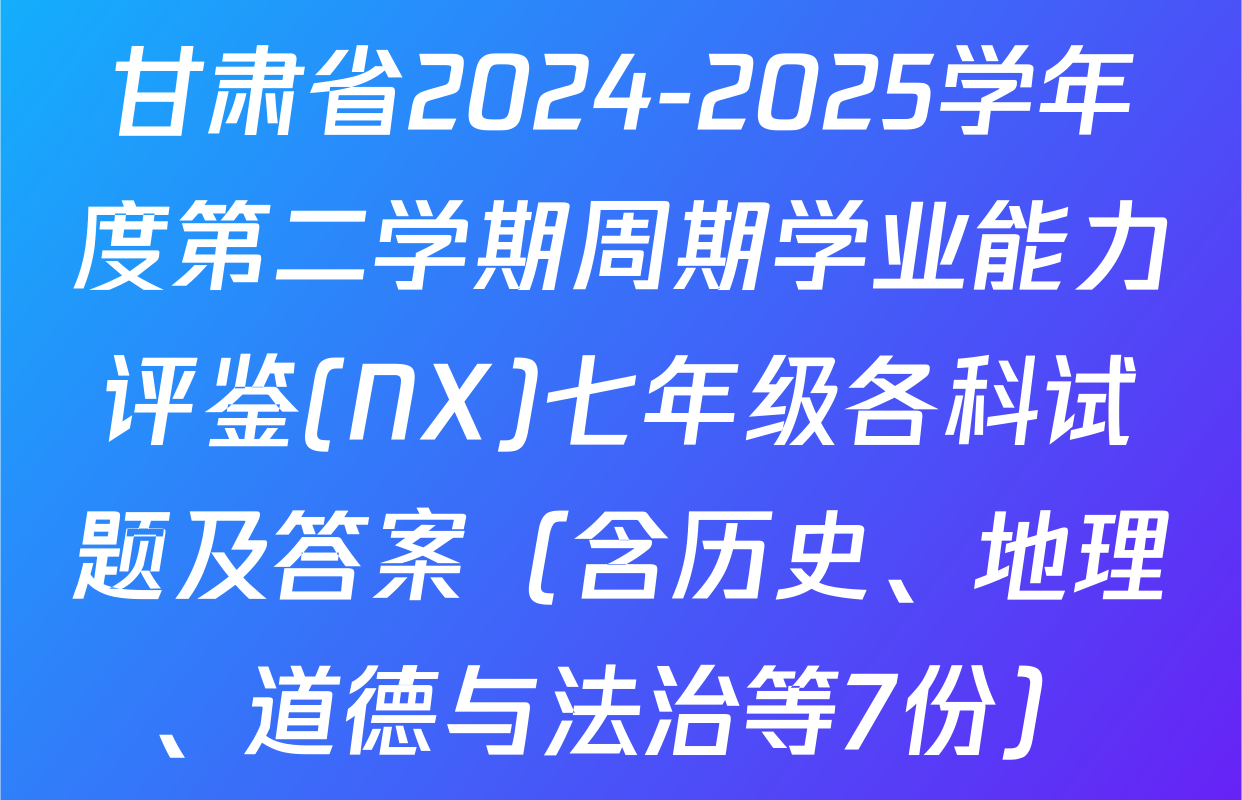 甘肃省2024-2025学年度第二学期周期学业能力评鉴(NX)七年级各科试题及答案（含历史、地理、道德与法治等7份）