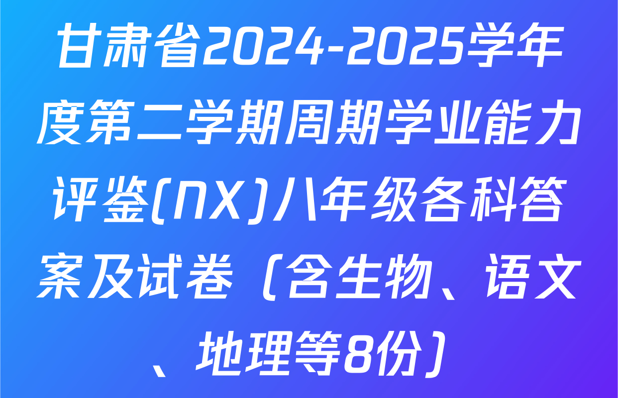 甘肃省2024-2025学年度第二学期周期学业能力评鉴(NX)八年级各科答案及试卷（含生物、语文、地理等8份）